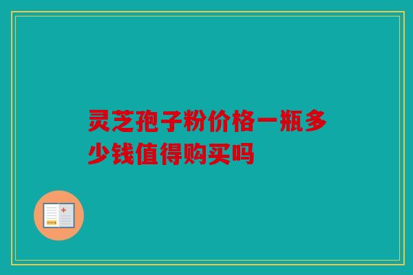 灵芝孢子粉价格一瓶多少钱值得购买吗
