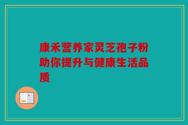 康禾营养家灵芝孢子粉助你提升与健康生活品质