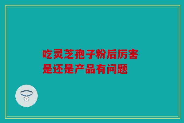 吃灵芝孢子粉后厉害 是还是产品有问题