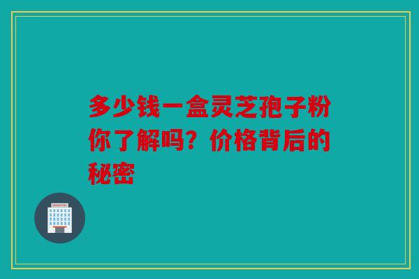 多少钱一盒灵芝孢子粉你了解吗？价格背后的秘密