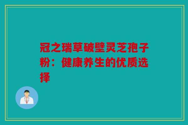 冠之瑞草破壁灵芝孢子粉：健康养生的优质选择