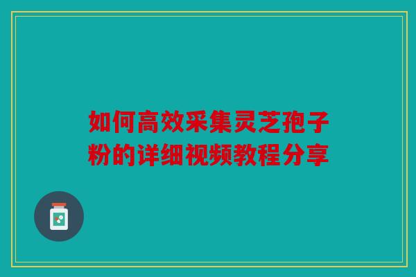 如何高效采集灵芝孢子粉的详细视频教程分享