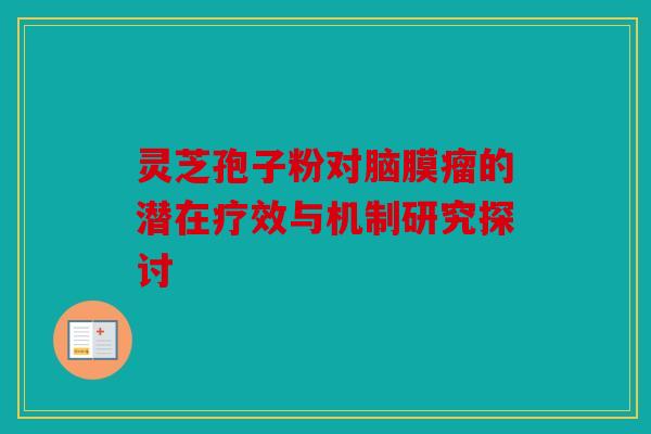 灵芝孢子粉对脑膜瘤的潜在疗效与机制研究探讨