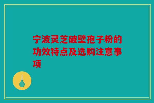 宁波灵芝破壁孢子粉的功效特点及选购注意事项