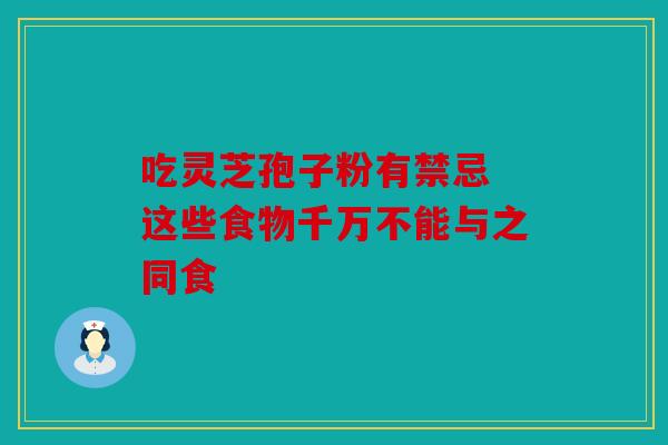 吃灵芝孢子粉有禁忌 这些食物千万不能与之同食