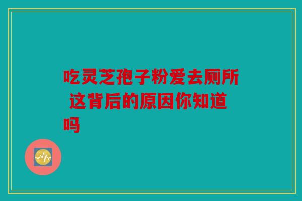 吃灵芝孢子粉爱去厕所 这背后的原因你知道吗