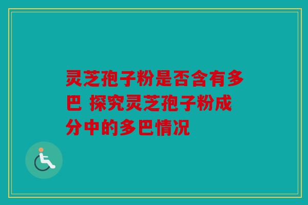 灵芝孢子粉是否含有多巴 探究灵芝孢子粉成分中的多巴情况