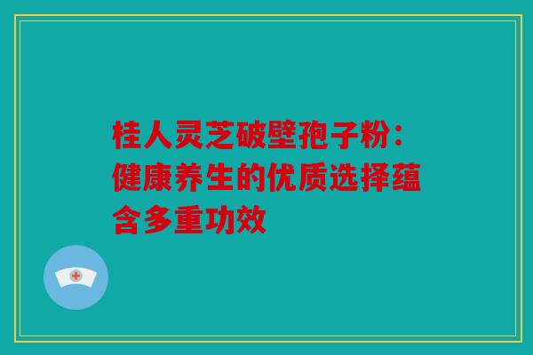 桂人灵芝破壁孢子粉：健康养生的优质选择蕴含多重功效
