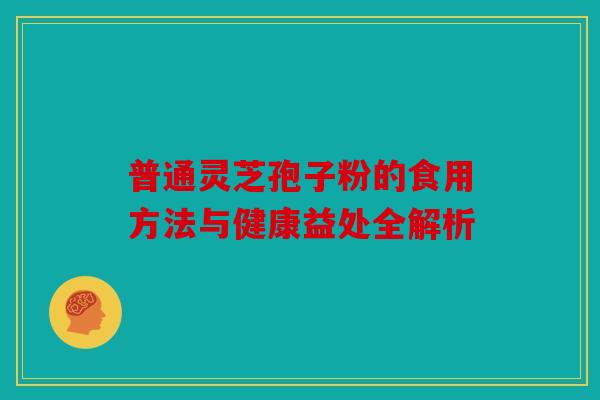 普通灵芝孢子粉的食用方法与健康益处全解析
