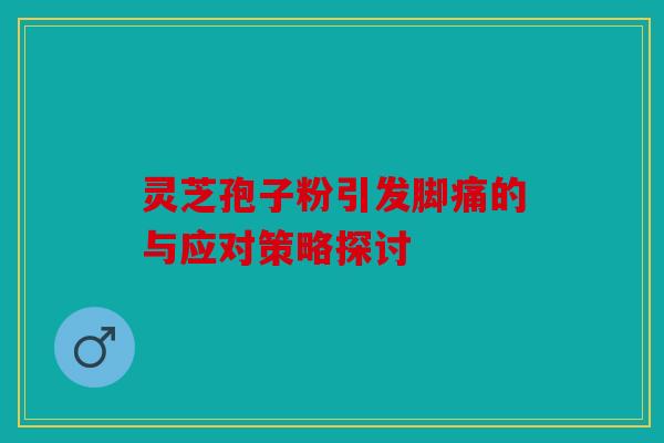 灵芝孢子粉引发脚痛的与应对策略探讨
