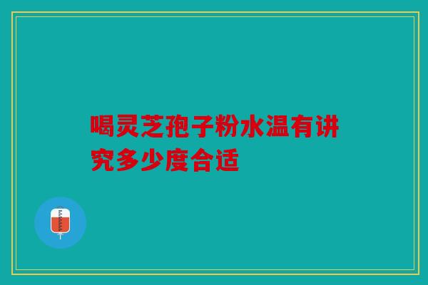 喝灵芝孢子粉水温有讲究多少度合适