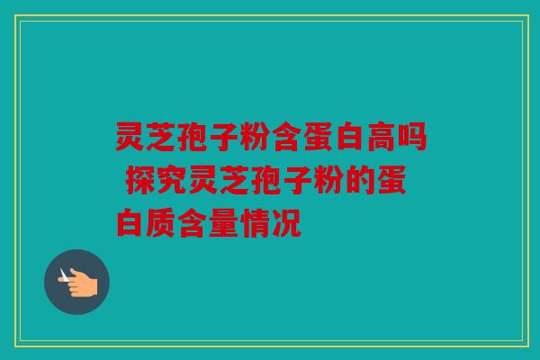 灵芝孢子粉含蛋白高吗 探究灵芝孢子粉的蛋白质含量情况