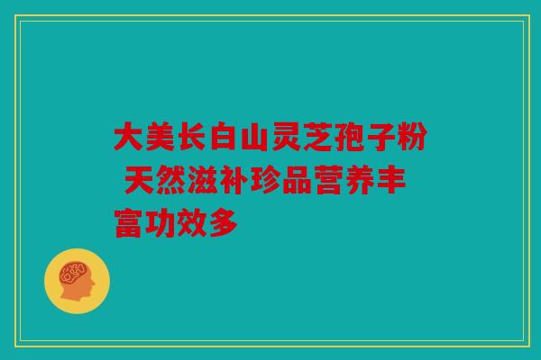 大美长白山灵芝孢子粉 天然滋补珍品营养丰富功效多