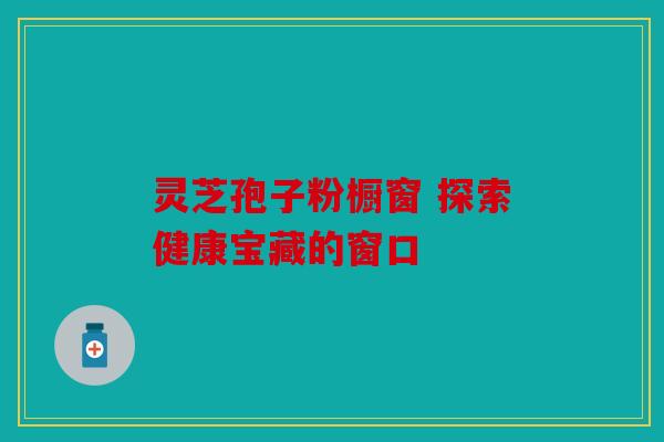 灵芝孢子粉橱窗 探索健康宝藏的窗口