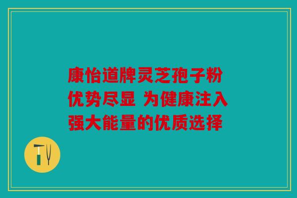 康怡道牌灵芝孢子粉 优势尽显 为健康注入强大能量的优质选择