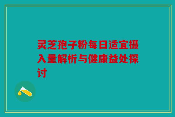 灵芝孢子粉每日适宜摄入量解析与健康益处探讨