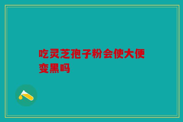 吃灵芝孢子粉会使大便变黑吗