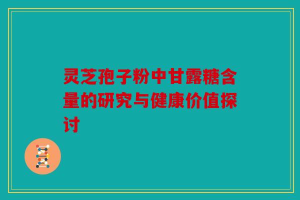 灵芝孢子粉中甘露糖含量的研究与健康价值探讨