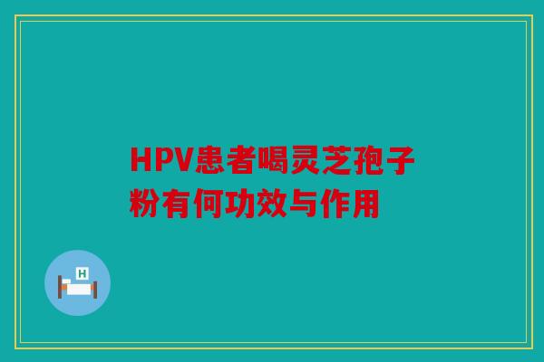 HPV患者喝灵芝孢子粉有何功效与作用