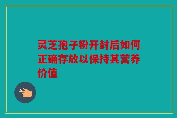灵芝孢子粉开封后如何正确存放以保持其营养价值