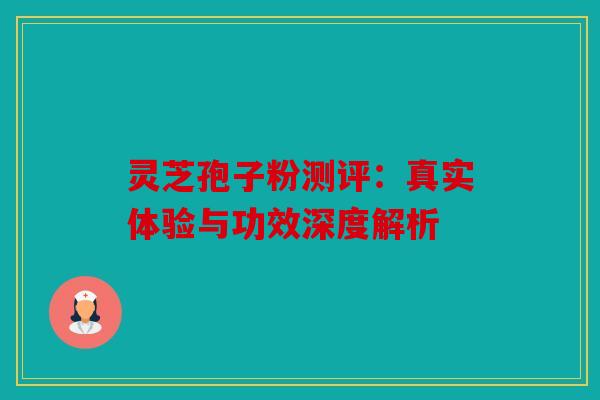 灵芝孢子粉测评：真实体验与功效深度解析