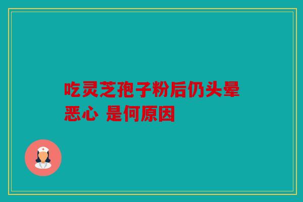 吃灵芝孢子粉后仍头晕恶心 是何原因