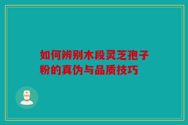如何辨别木段灵芝孢子粉的真伪与品质技巧