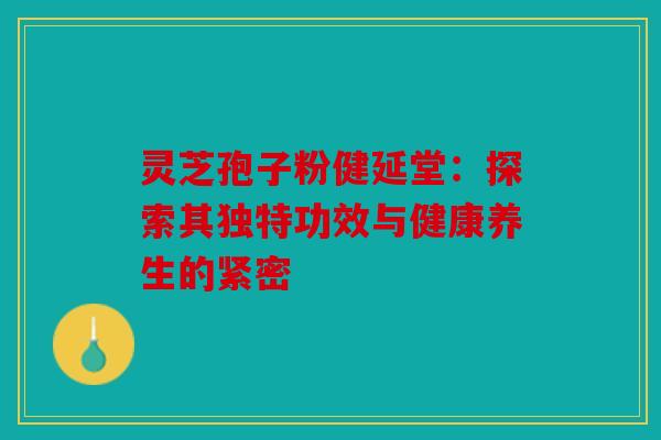 灵芝孢子粉健延堂：探索其独特功效与健康养生的紧密