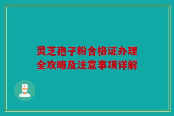 灵芝孢子粉合格证办理全攻略及注意事项详解