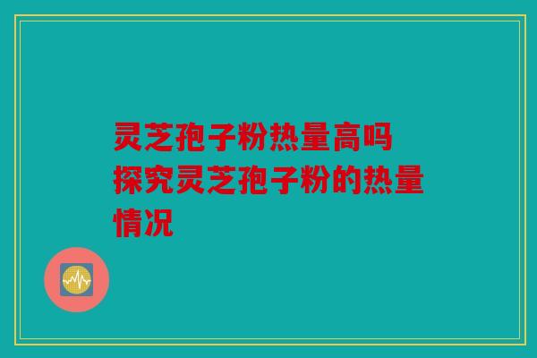 灵芝孢子粉热量高吗 探究灵芝孢子粉的热量情况