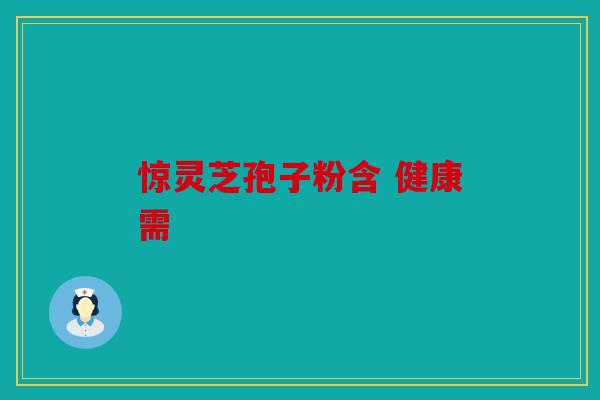 惊灵芝孢子粉含 健康需