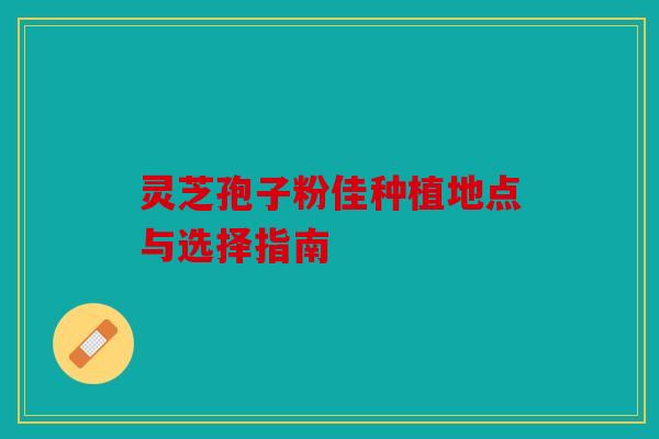灵芝孢子粉佳种植地点与选择指南