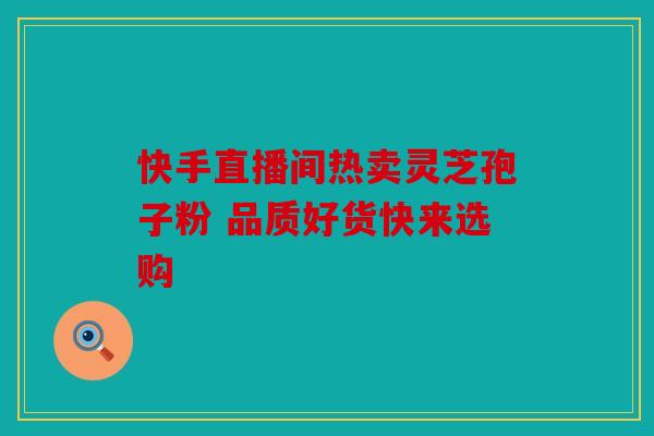快手直播间热卖灵芝孢子粉 品质好货快来选购