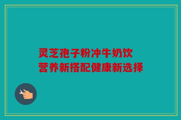 灵芝孢子粉冲牛奶饮 营养新搭配健康新选择