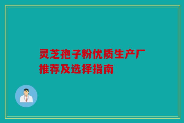 灵芝孢子粉优质生产厂推荐及选择指南