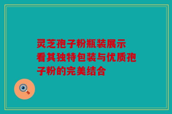 灵芝孢子粉瓶装展示 看其独特包装与优质孢子粉的完美结合