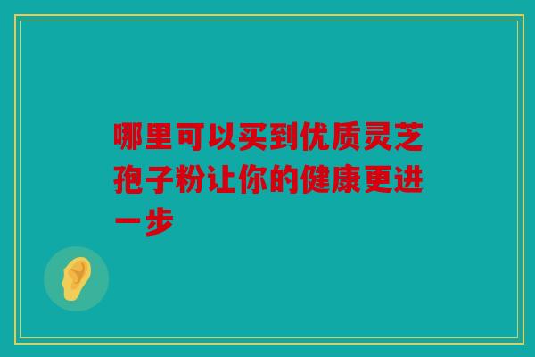 哪里可以买到优质灵芝孢子粉让你的健康更进一步