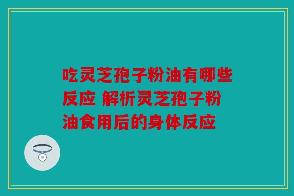吃灵芝孢子粉油有哪些反应 解析灵芝孢子粉油食用后的身体反应