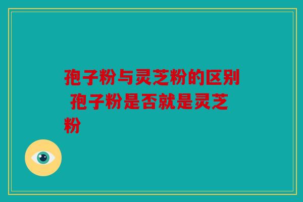 孢子粉与灵芝粉的区别 孢子粉是否就是灵芝粉