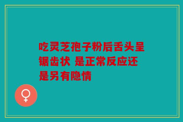 吃灵芝孢子粉后舌头呈锯齿状 是正常反应还是另有隐情