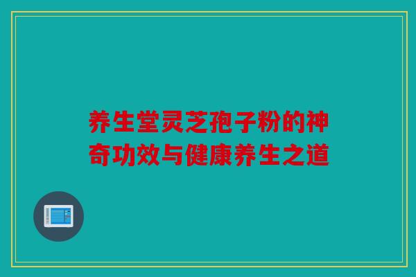 养生堂灵芝孢子粉的神奇功效与健康养生之道