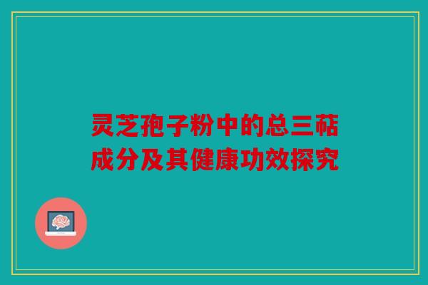 灵芝孢子粉中的总三萜成分及其健康功效探究