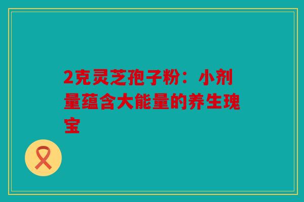 2克灵芝孢子粉：小剂量蕴含大能量的养生瑰宝
