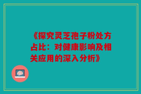 《探究灵芝孢子粉处方占比：对健康影响及相关应用的深入分析》