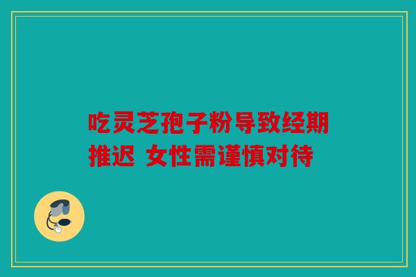 吃灵芝孢子粉导致经期推迟 女性需谨慎对待