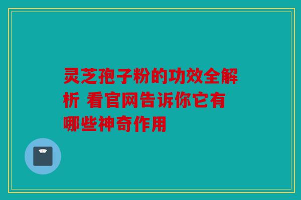 灵芝孢子粉的功效全解析 看官网告诉你它有哪些神奇作用
