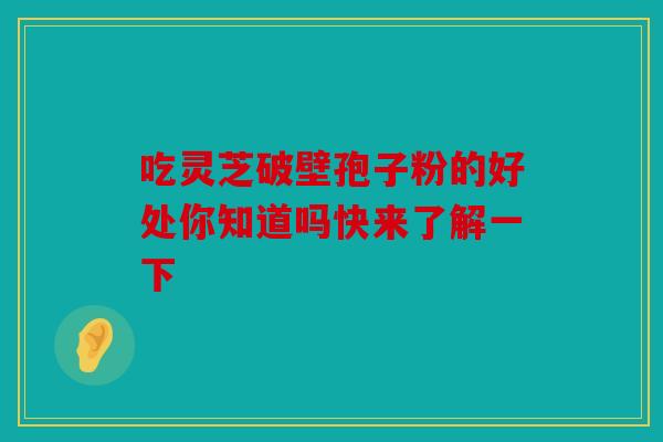 吃灵芝破壁孢子粉的好处你知道吗快来了解一下