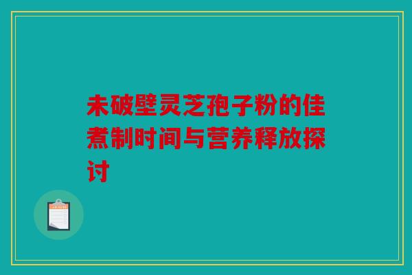 未破壁灵芝孢子粉的佳煮制时间与营养释放探讨