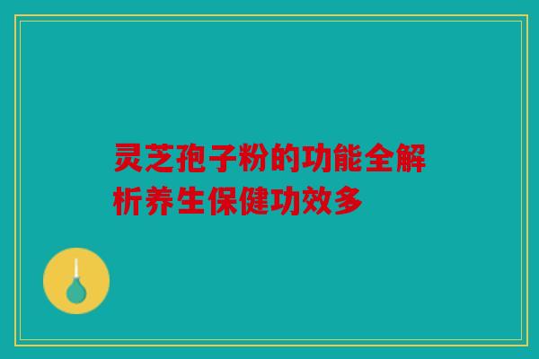 灵芝孢子粉的功能全解析养生保健功效多