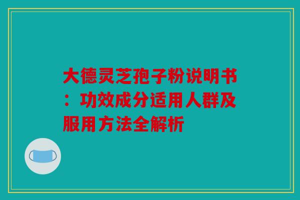 大德灵芝孢子粉说明书：功效成分适用人群及服用方法全解析